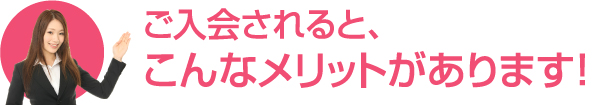 ご入会されると、こんなメリットがあります！