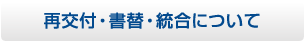 再交付・書替・統合について